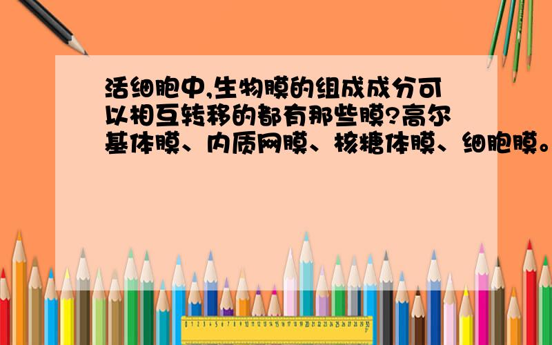 活细胞中,生物膜的组成成分可以相互转移的都有那些膜?高尔基体膜、内质网膜、核糖体膜、细胞膜。