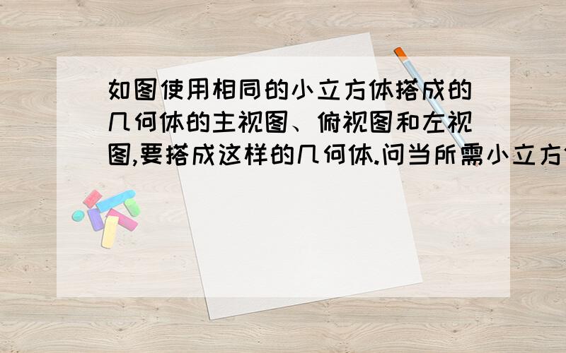 如图使用相同的小立方体搭成的几何体的主视图、俯视图和左视图,要搭成这样的几何体.问当所需小立方体的个数最少时,可搭成几种不同形状的几何体?该几何体的主视图、俯视图和左视图均