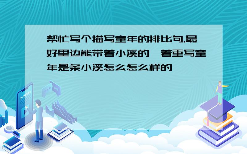 帮忙写个描写童年的排比句.最好里边能带着小溪的,着重写童年是条小溪怎么怎么样的