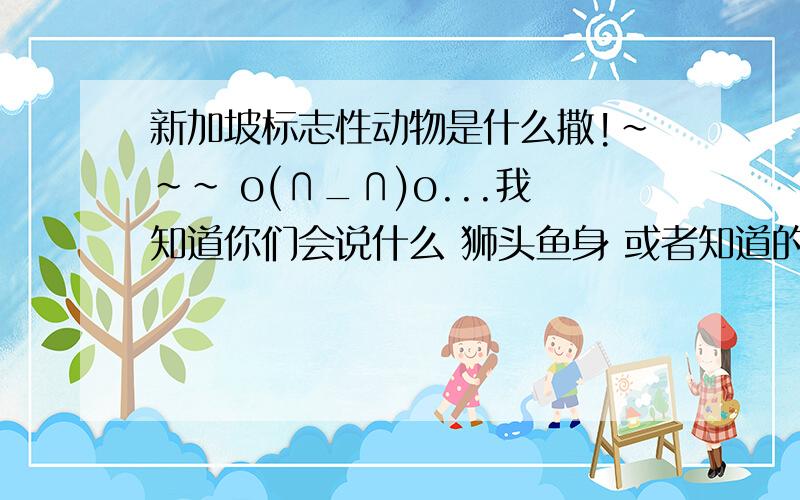 新加坡标志性动物是什么撒!~~~ o(∩_∩)o...我知道你们会说什么 狮头鱼身 或者知道的人会说是Merlion 但是都错了哈!~~~