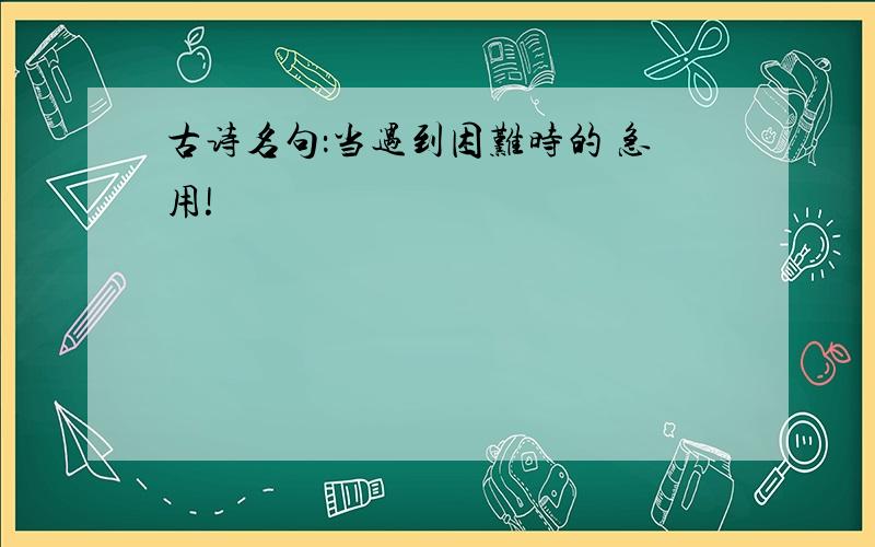 古诗名句：当遇到困难时的 急用!