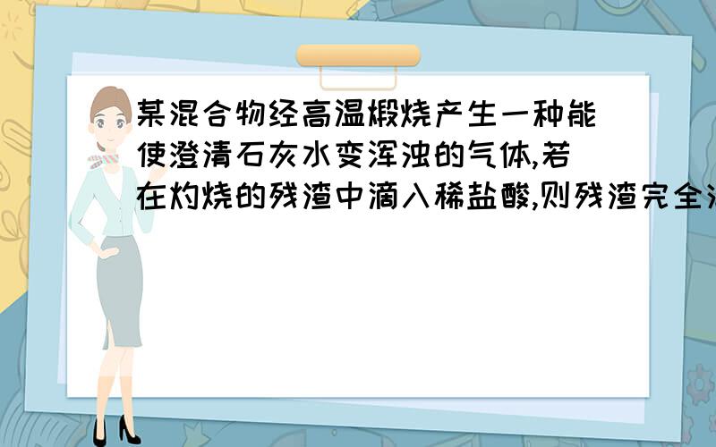 某混合物经高温煅烧产生一种能使澄清石灰水变浑浊的气体,若在灼烧的残渣中滴入稀盐酸,则残渣完全消失,并放出一种可燃性单质气体,则该混合物的组成可能是( )A.含有Fe2O3、CuO、C B.含有 Fe2