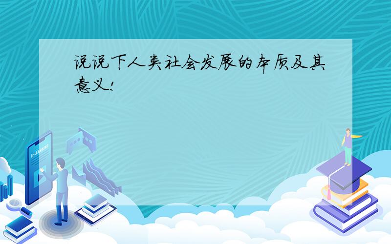 说说下人类社会发展的本质及其意义!