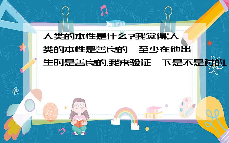 人类的本性是什么?我觉得:人类的本性是善良的,至少在他出生时是善良的.我来验证一下是不是对的.