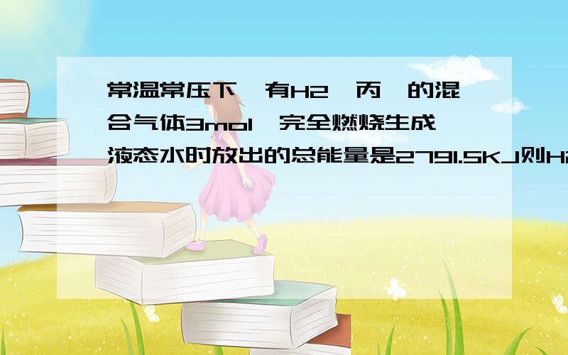 常温常压下,有H2、丙烷的混合气体3mol,完全燃烧生成液态水时放出的总能量是2791.5KJ则H2与丙烷的体积比,不要单结论.