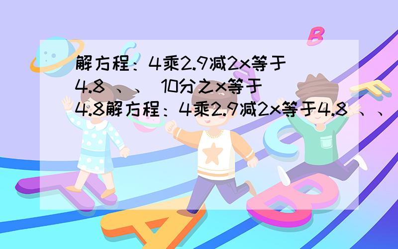 解方程：4乘2.9减2x等于4.8 、、 10分之x等于4.8解方程：4乘2.9减2x等于4.8 、、 10分之x等于4.8 、、 3分之7乘6减30%x等于1.7