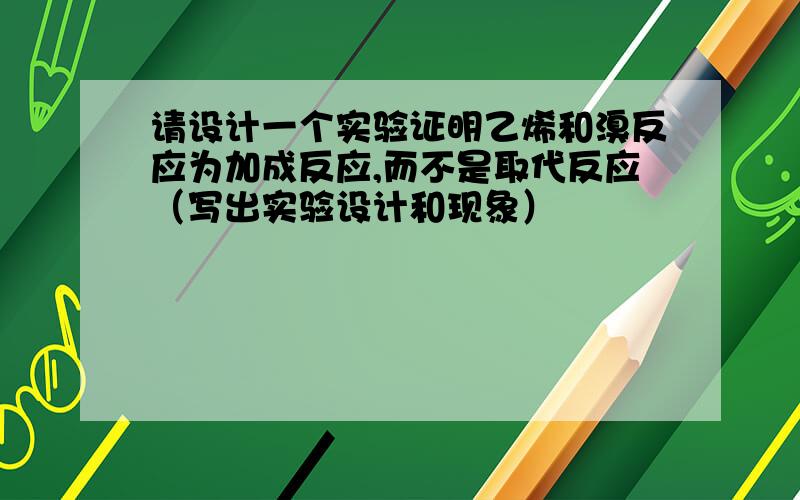 请设计一个实验证明乙烯和溴反应为加成反应,而不是取代反应（写出实验设计和现象）