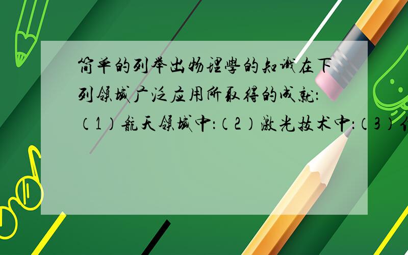 简单的列举出物理学的知识在下列领域广泛应用所取得的成就：（1）航天领域中：（2）激光技术中：（3）信息技术中：