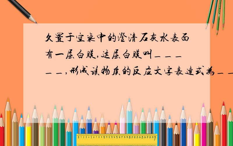 久置于空气中的澄清石灰水表面有一层白膜,这层白膜叫_____,形成该物质的反应文字表达式为_____,除去这种物质可用_____（填名称）,有关文字表达式为______