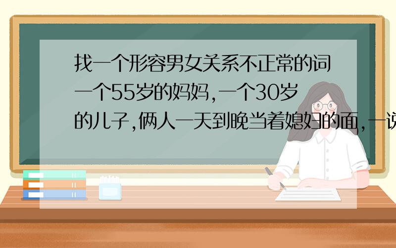 找一个形容男女关系不正常的词一个55岁的妈妈,一个30岁的儿子,俩人一天到晚当着媳妇的面,一说话就有以下动作：搂,抱,背,摸：脸,头,手,大腿,胳膊,腰,肚子.搂脖子,拍屁股,等等,以上都是互