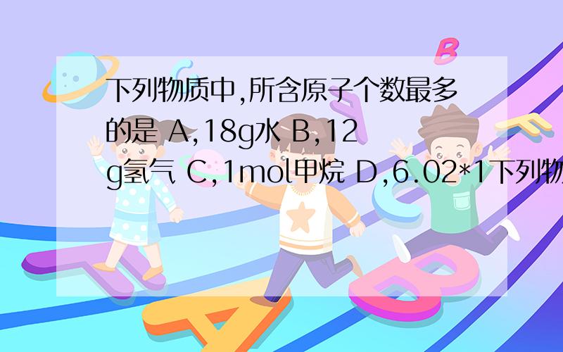 下列物质中,所含原子个数最多的是 A,18g水 B,12g氢气 C,1mol甲烷 D,6.02*1下列物质中,所含原子个数最多的是A,18g水B,12g氢气C,1mol甲烷D,6.02*10的23次方个氧分子