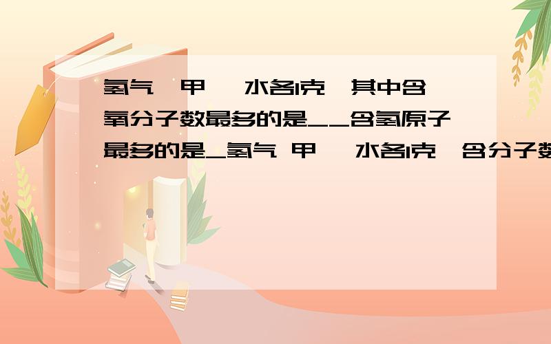 氢气,甲烷 水各1克,其中含氧分子数最多的是__含氢原子最多的是_氢气 甲烷 水各1克,含分子数是否相同 含氢原子最多的是__