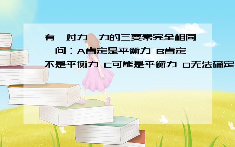 有一对力,力的三要素完全相同,问：A肯定是平衡力 B肯定不是平衡力 C可能是平衡力 D无法确定