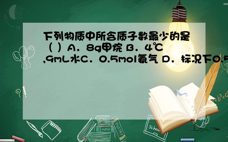 下列物质中所含质子数最少的是（ ）A．8g甲烷 B．4℃,9mL水C．0.5mol氨气 D．标况下0.56mL氖