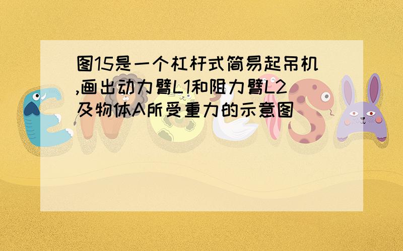 图15是一个杠杆式简易起吊机,画出动力臂L1和阻力臂L2及物体A所受重力的示意图