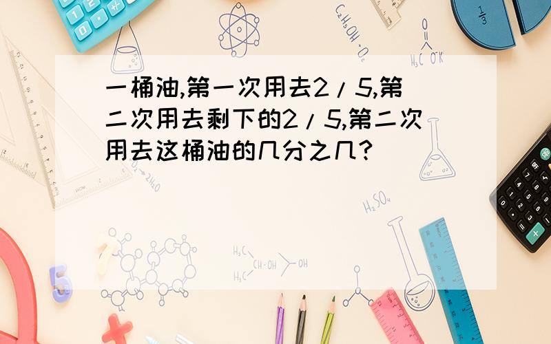 一桶油,第一次用去2/5,第二次用去剩下的2/5,第二次用去这桶油的几分之几?