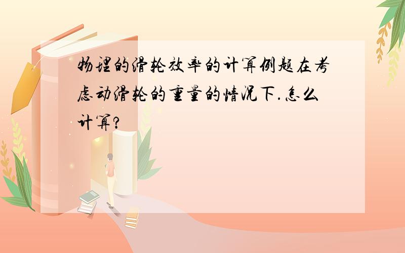 物理的滑轮效率的计算例题在考虑动滑轮的重量的情况下.怎么计算?