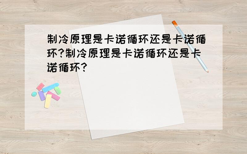 制冷原理是卡诺循环还是卡诺循环?制冷原理是卡诺循环还是卡诺循环?