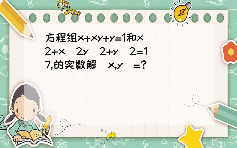 方程组x+xy+y=1和x^2+x^2y^2+y^2=17,的实数解(x,y)=?