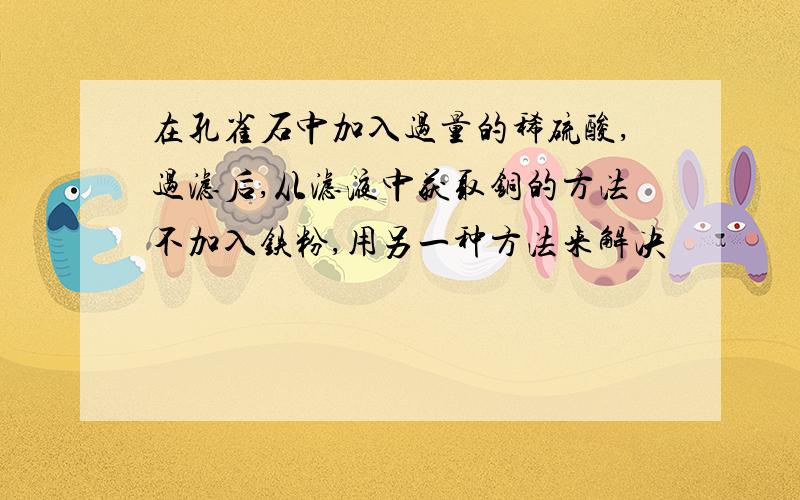 在孔雀石中加入过量的稀硫酸,过滤后,从滤液中获取铜的方法不加入铁粉,用另一种方法来解决