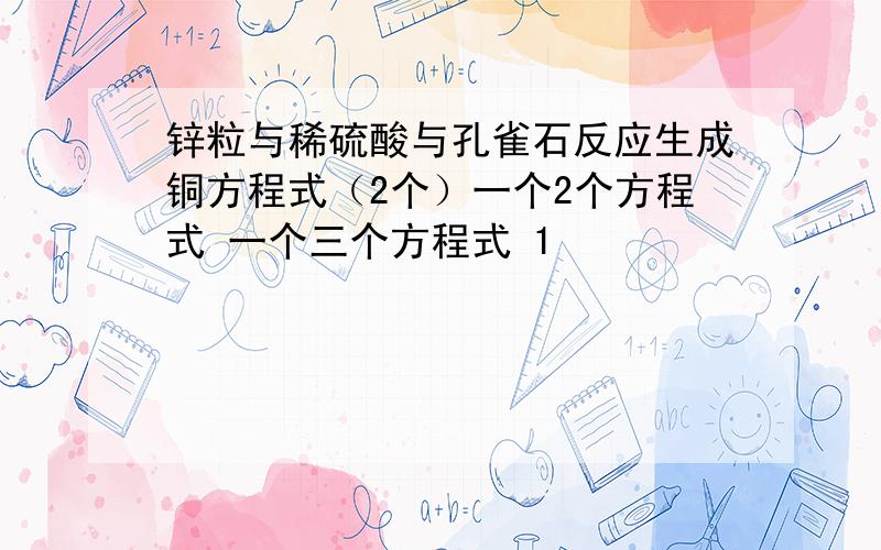 锌粒与稀硫酸与孔雀石反应生成铜方程式（2个）一个2个方程式 一个三个方程式 1