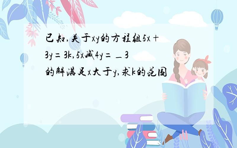 已知,关于xy的方程组5x+3y=3k,5x减4y=_3的解满足x大于y,求k的范围