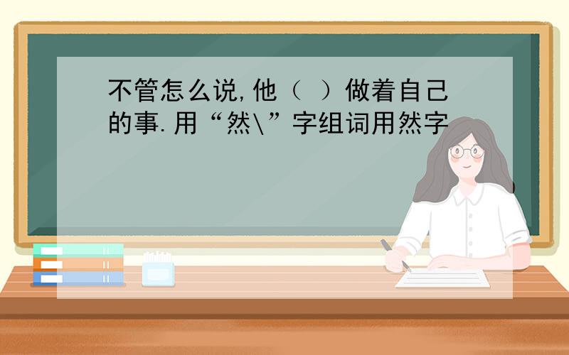 不管怎么说,他（ ）做着自己的事.用“然\”字组词用然字