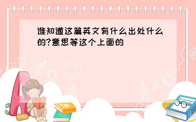 谁知道这篇英文有什么出处什么的?意思等这个上面的