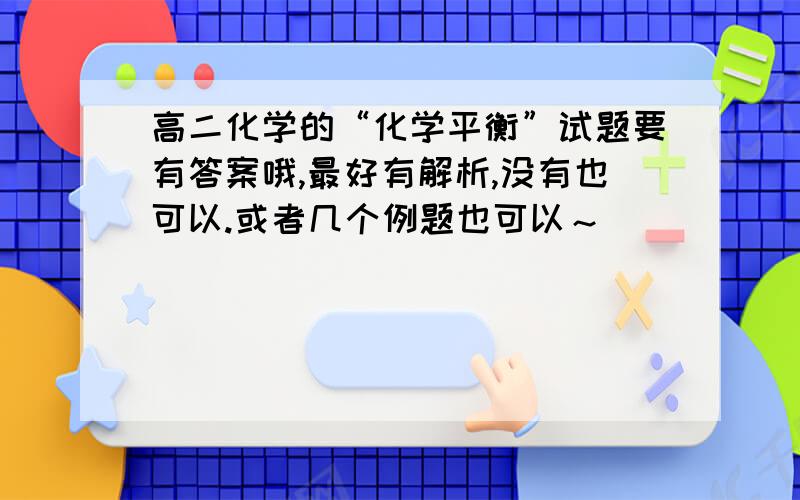 高二化学的“化学平衡”试题要有答案哦,最好有解析,没有也可以.或者几个例题也可以～