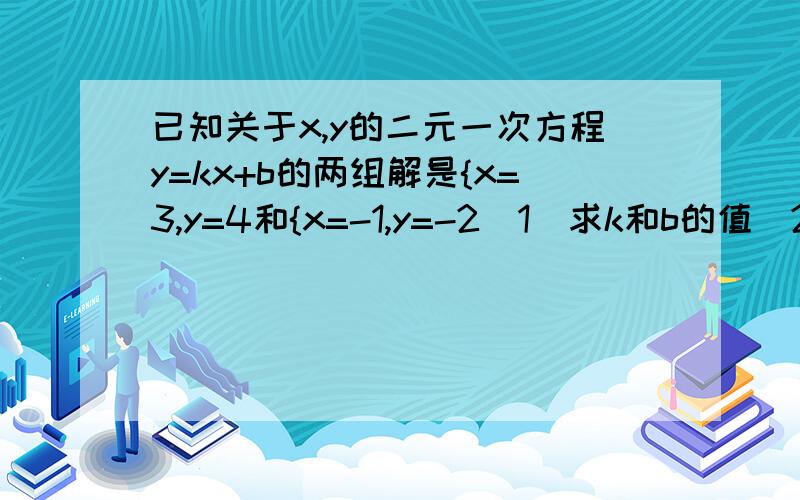 已知关于x,y的二元一次方程y=kx+b的两组解是{x=3,y=4和{x=-1,y=-2（1）求k和b的值（2）当x=2时,求y的值（3）x为何值时,y=3