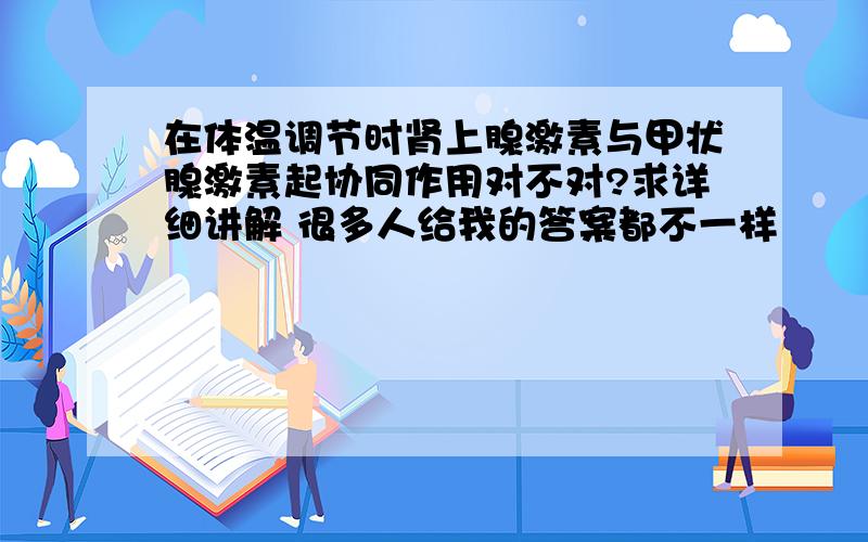 在体温调节时肾上腺激素与甲状腺激素起协同作用对不对?求详细讲解 很多人给我的答案都不一样