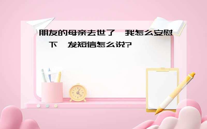 朋友的母亲去世了,我怎么安慰一下,发短信怎么说?