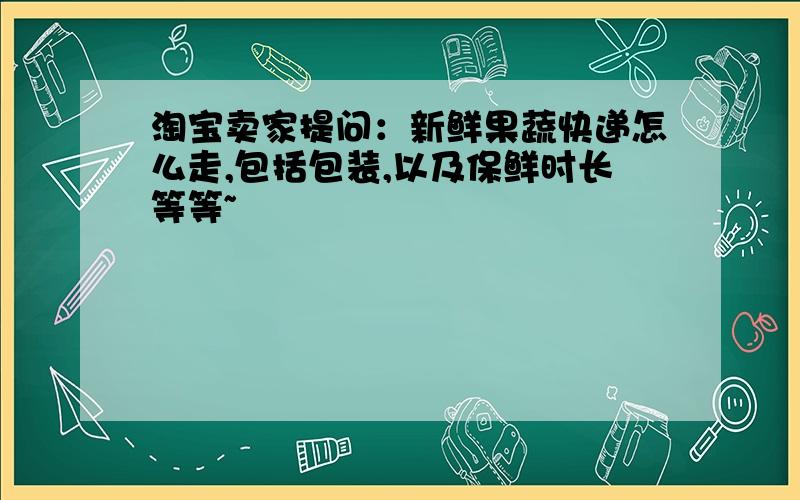 淘宝卖家提问：新鲜果蔬快递怎么走,包括包装,以及保鲜时长等等~