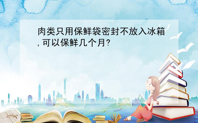 肉类只用保鲜袋密封不放入冰箱,可以保鲜几个月?