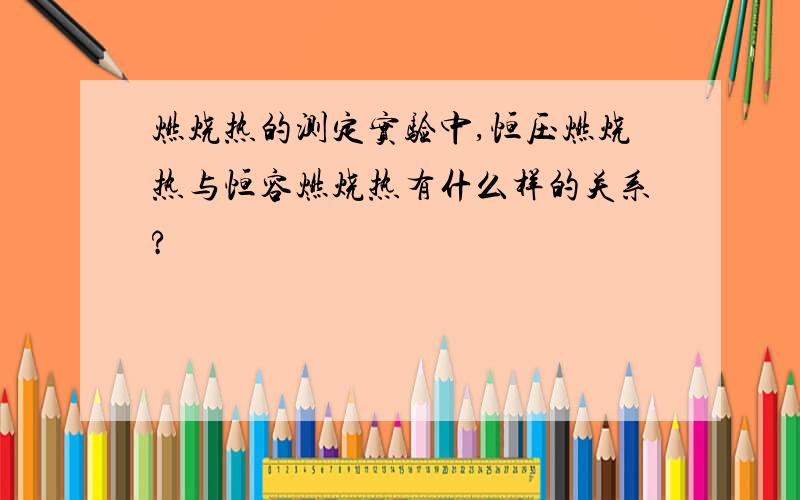 燃烧热的测定实验中,恒压燃烧热与恒容燃烧热有什么样的关系?