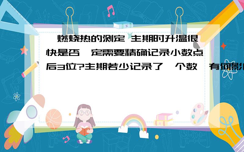 萘燃烧热的测定 主期时升温很快是否一定需要精确记录小数点后3位?主期若少记录了一个数,有何影响?