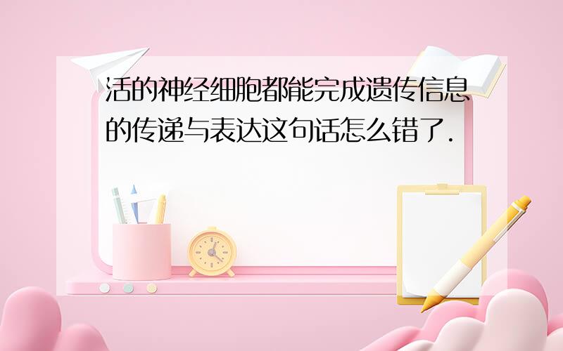 活的神经细胞都能完成遗传信息的传递与表达这句话怎么错了.