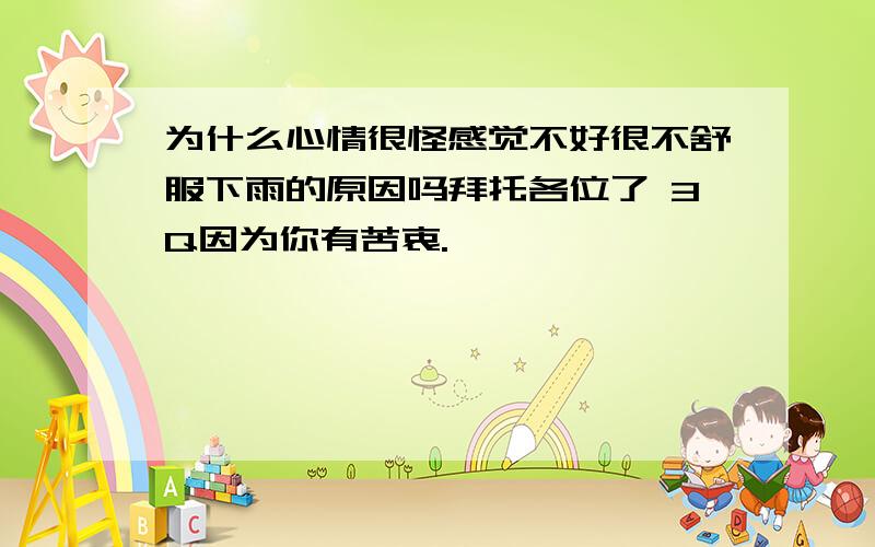 为什么心情很怪感觉不好很不舒服下雨的原因吗拜托各位了 3Q因为你有苦衷.