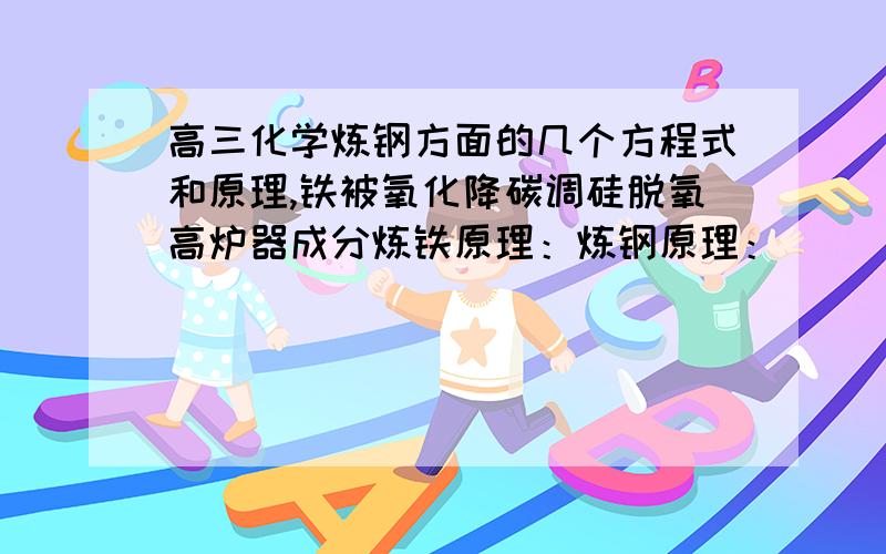 高三化学炼钢方面的几个方程式和原理,铁被氧化降碳调硅脱氧高炉器成分炼铁原理：炼钢原理：