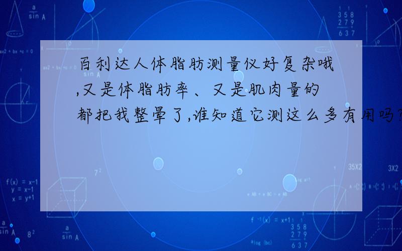 百利达人体脂肪测量仪好复杂哦,又是体脂肪率、又是肌肉量的都把我整晕了,谁知道它测这么多有用吗?