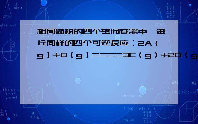 相同体积的四个密闭容器中,进行同样的四个可逆反应：2A（g）+B（g）====3C（g）+2D（g）.（PS：是可逆号 ,不过打不出来只好打等号）起始时各容器中所装的A、B的物质的量分别是：甲容器、