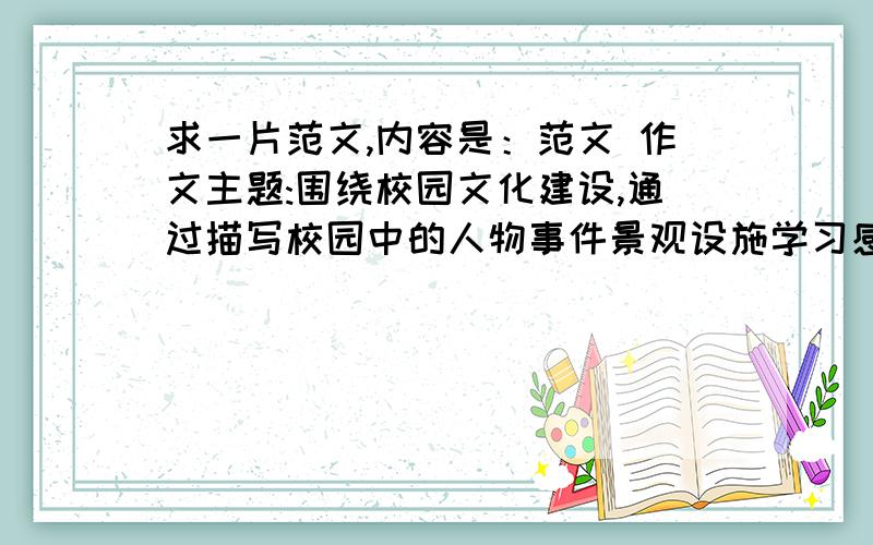 求一片范文,内容是：范文 作文主题:围绕校园文化建设,通过描写校园中的人物事件景观设施学习感想生活生活体会等,来展现各地学校风貌或师生风采,抒发自己的心灵感悟或对未来的憧憬等