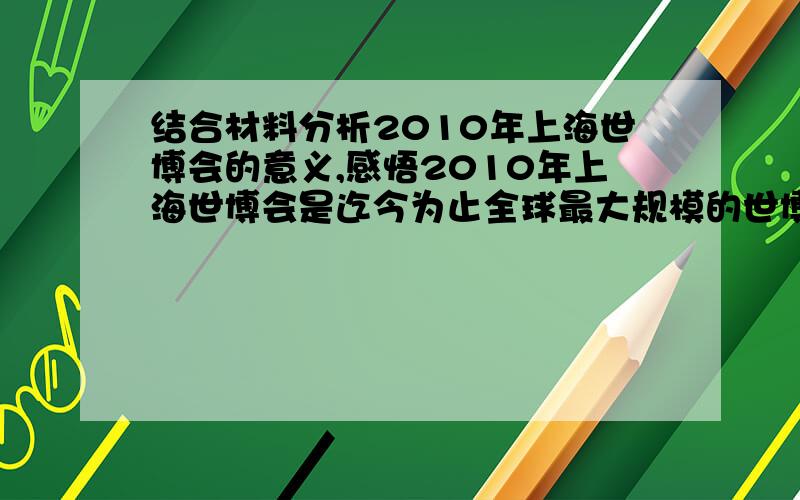 结合材料分析2010年上海世博会的意义,感悟2010年上海世博会是迄今为止全球最大规模的世博会,它对促进世界的和平与和谐有着广泛的影响和独特的作用,当数千万中国人以无比欣慰的心情买