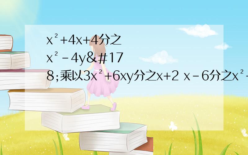 x²+4x+4分之x²-4y²乘以3x²+6xy分之x+2 x-6分之x²+1乘以x³＋x分之x²-36 5x²-4xy分之y²-x²除以5x-4y分之x+y