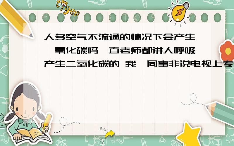 人多空气不流通的情况下会产生一氧化碳吗一直老师都讲人呼吸产生二氧化碳的 我一同事非说电视上专家说人多空气不流通会产生一氧化碳 会中毒