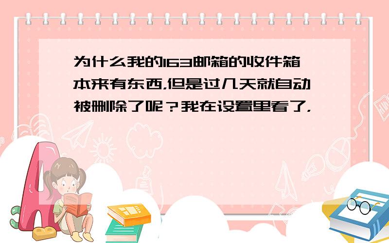 为什么我的163邮箱的收件箱本来有东西，但是过几天就自动被删除了呢？我在设置里看了，