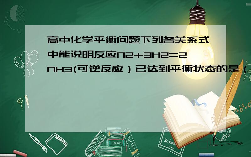 高中化学平衡问题下列各关系式中能说明反应N2+3H2=2NH3(可逆反应）已达到平衡状态的是（ ）A,3V正（N2)=V逆(H2)    B,V正(N2)=V逆(NH3)C,2V正(H2)=3V逆(NH3)   D,V正(N2)=3V逆(H2)问题如上，希望给点过程，