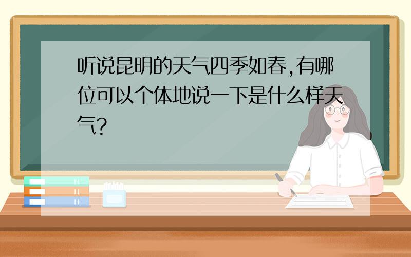 听说昆明的天气四季如春,有哪位可以个体地说一下是什么样天气?