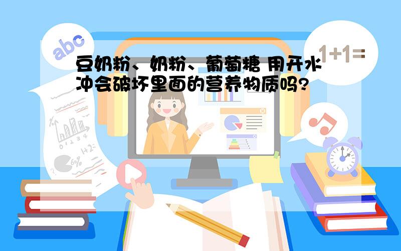 豆奶粉、奶粉、葡萄糖 用开水冲会破坏里面的营养物质吗?