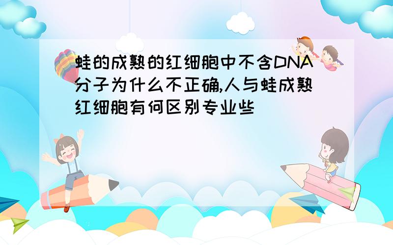 蛙的成熟的红细胞中不含DNA分子为什么不正确,人与蛙成熟红细胞有何区别专业些